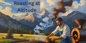 A man roasting coffee in the Rockies with text stating "Roasting at Altitude"